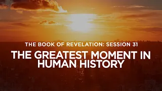 THE BOOK OF REVELATION // Session 31: The Greatest Moment in Human History