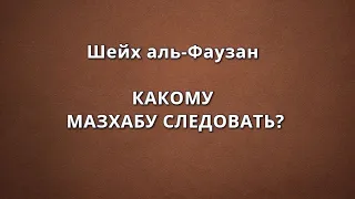 Шейх аль-Фаузан - КАКОМУ МАЗХАБУ СЛЕДОВАТЬ?