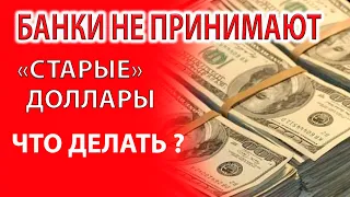 ЧТО ДЕЛАТЬ ??? БАНКИ НЕ ПРИНИМАЮТ "СТАРЫЕ ДОЛЛАРЫ" !!!