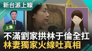 【上集】林妻不滿夫林于倫被出賣 獨家哽咽全說了！控劉家"提籃假燒金" 幫出律師費拱林于倫當代罪羔羊 爆打賴小組資料傳給劉彥澧 劉媽蛇蠍心腸｜李正皓 主持｜【新台派上線】20240501｜三立新聞台