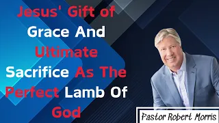 Jesus' Gift of Grace And Ultimate Sacrifice As The Perfect Lamb Of God - Pastor Robert Morris