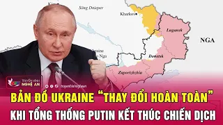 Toàn cảnh quốc tế: Bản đồ Ukraine “thay đổi hoàn toàn” khi Tổng thống Putin kết thúc chiến dịch