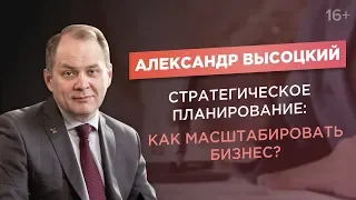 Александр Высоцкий. Стратегическое планирование. Как масштабировать бизнес?