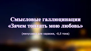 Смысловые галлюцинации - "Зачем топтать мою любовь" (караоке из минусовки, -0,5 тона)