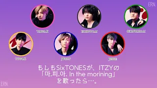 もしもSixTONESが、ITZYの「마.피.아. In the morining」を歌ったら…。