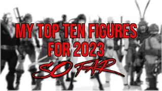 My Very Late Top Ten Figures For 2023 So Far Video! I BEEN BUSY! Legends!? MAFEX!? Who Made The Cut?
