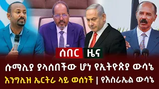 ሰበር ዜና - ሱማሊያ ያላሰበችው ሆነ የኢትዮጵያ ውሳኔ | እንግሊዝ ኤርትራ ላይ ወሰነች | የእስራኤል ውሳኔ