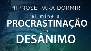 HIPNOSE PARA DORMIR - ELIMINE A PROCRASTINAÇÃO E O DESÂNIMO (Sono Profundo, Relaxamento Imediato)