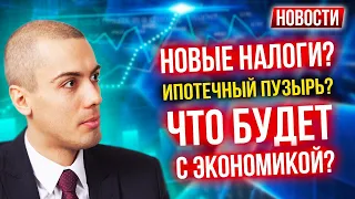 Новые налоги? Ипотечный пузырь? Что будет с экономикой? - Экономические новости