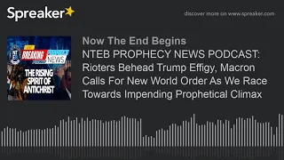 NTEB PROPHECY NEWS PODCAST: Rioters Behead Trump Effigy, Macron Calls For New World Order As We Race