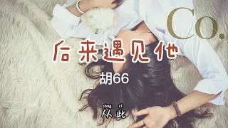 胡66 - 後來遇見他胡66 - 後來遇見他【高音质動態歌詞】【无广告】「後來遇見他 陪我春秋冬夏」♪