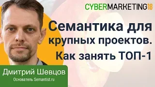 Семантика для крупных проектов. Как занять ТОП-1. Дмитрий Шевцов на CyberMarketing 2018