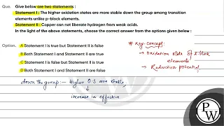 Give below are two statements :Statement I : The higher oxidation states are more stable down th....