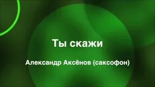 Ты скажи, ты скажи... (саксофон)