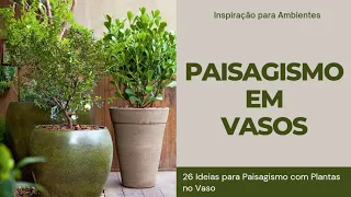 PAISAGISMO EM VASOS | 26 IDEIAS PARA PAISAGISMO COM PLANTAS NO VASO