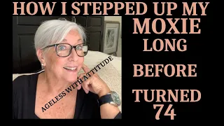HOW I STEPPED UP MY MOXIE LONG BEFORE I GOT TO 74, AGELESS WITH ATTITUDE