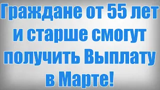 Граждане от 55 лет и старше смогут получить Выплату в Марте!