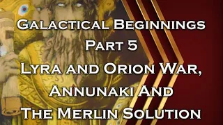 Galactical Beginnings - Part 5 - Lyra and Orion War, Annunaki And The Merlin Solution - Episode 80