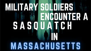 A GROUP OF MILITARY SOLDIERS ENCOUNTER A SASQUATCH IN MASSACHUSETTS WHILE OUT ON A TRAINING MISSION!