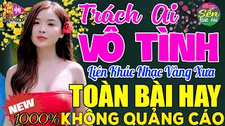 TRÁCH AI VÔ TÌNH ➤ LK Nhạc Vàng Xưa Toàn Bài Hay KHÔNG QUẢNG CÁO - Mở Thật To Cho Cả Làng Cùng Nghe.