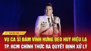 Vụ Ca sĩ Đàm Vĩnh Hưng đeo huy hiệu lạ: TP. HCM chính thức ra quyết định xử lý