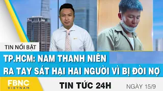 Tin tức 24h mới nhất 15/9, TP.HCM: Nam thanh niên ra tay sát hại hai người vì bị đòi nợ | FBNC