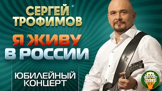 СЕРГЕЙ ТРОФИМОВ — Я ЖИВУ В РОССИИ ⍟ ЮБИЛЕЙНЫЙ КОНЦЕРТ ⍟ БКЗ ОКТЯБРЬСКИЙ ⍟