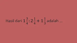 hasil dari 1 3/4: 2 1/4 + 1 1/3 adalah