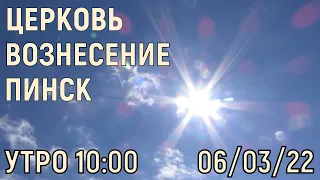 ЦЕРКОВЬ ВОЗНЕСЕНИЕ  ПИНСК  УТРО  10:00  06/03/2022