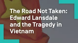 The Road Not Taken: Edward Lansdale and the Tragedy in Vietnam