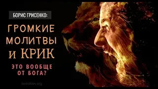 ГРОМКАЯ МОЛИТВА И КРИК — ЭТО ВООБЩЕ ОТ БОГА? КОММЕНТАРИЙ БОРИСА ГРИСЕНКО