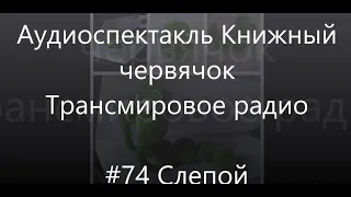 #74 Слепой - Аудиоспектакль Книжный Червячок, Трансмировое радио