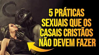 5 Práticas SE-XUAIS que os CASAIS CRISTÃOS não devem FAZER - O último é ABOMINÁVEL!