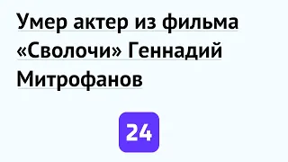 Умер актер из фильма «Сволочи» Геннадий Митрофанов