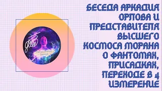 Аркадий Орлов и представитель высшего космоса Моран о фантомах, присадках, переходе в 4 измерение!