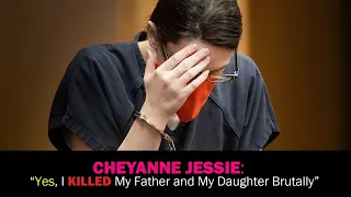 CHEYANNE JESSIE: “Yes, I KILLED My Father and My Daughter Brutally”