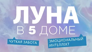 Луна в 5 доме. Чуткая забота. Эмоциональный интеллект.