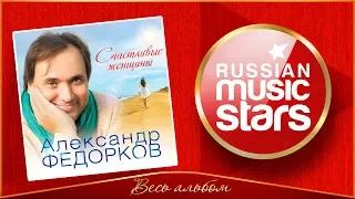 АЛЕКСАНДР ФЕДОРКОВ ✮ СЧАСТЛИВЫЕ ЖЕНЩИНЫ ✮ НОВЫЙ АЛЬБОМ 2018