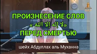 Произнесение слов «ЛЯ ИЛЯХА ИЛЛЯ ЛЛАХ» перед смертью. Шейх Абдуллах Аль-Муханна да хранит его Аллах