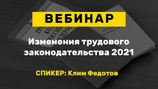 Вебинар: Изменения трудового законодательства 2021, плюсы и минусы для работников и работодателей