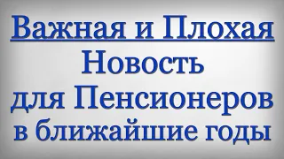 Важная и Плохая Новость для Пенсионеров в ближайшие годы