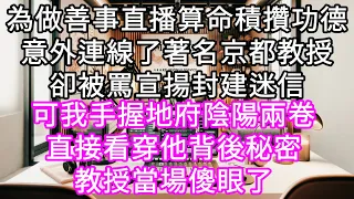 為做善事直播算命積攢功德意外連線了著名京都教授卻被罵宣揚封建迷信! 可我手握地府陰陽兩卷直接看穿他身世秘密教授當場傻眼了#心書時光 #為人處事 #生活經驗 #情感故事 #唯美频道 #爽文