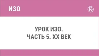 Урок ИЗО.Часть 5. XX век