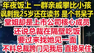 年夜饭上 一群亲戚攀比小孩！讽刺我25岁还在读书 是个书呆子堂姐却是上市公司核心成员还说总裁在隔壁吃饭！要过来找她见一面不料总裁跨门见我后 直接呆住！