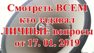 Смотреть ВСЕМ кто задавал ЛИЧНЫЕ вопросы от 17. 01. 2019.