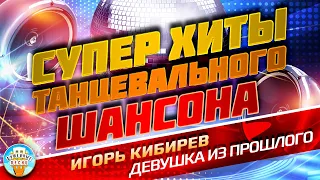 СУПЕР ХИТЫ ТАНЦЕВАЛЬНОГО ШАНСОНА ❂ ИГОРЬ КИБИРЕВ — ДЕВУШКА ИЗ ПРОШЛОГО ❂ ДУШЕВНЫЙ СУПЕР ХИТ