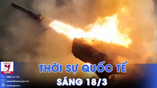 Thời sự Quốc tế sáng 18/3. Nga dội bom nhiệt áp hủy diệt cứ điểm, đặc nhiệm Ukraine thương vong lớn