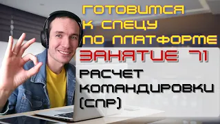 ЗАНЯТИЕ 71. РАСЧЕТ КОМАНДИРОВКИ (СПР). ПОДГОТОВКА К СПЕЦИАЛИСТУ ПО ПЛАТФОРМЕ 1С