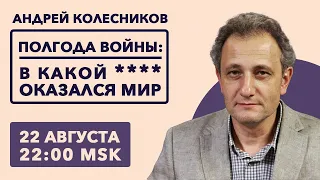 Андрей Колесников / Полгода войны: в какой **** оказался весь мир // 22.8.22