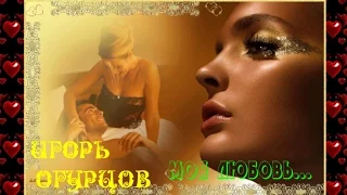 Игорь Огурцов — Моя Любовь (сл. и муз. И. Огурцова)....